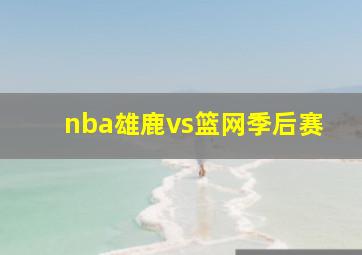 nba雄鹿vs篮网季后赛