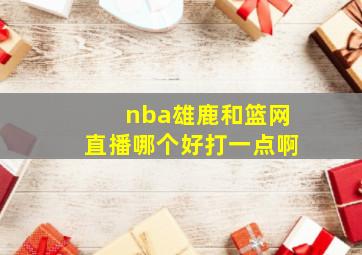 nba雄鹿和篮网直播哪个好打一点啊