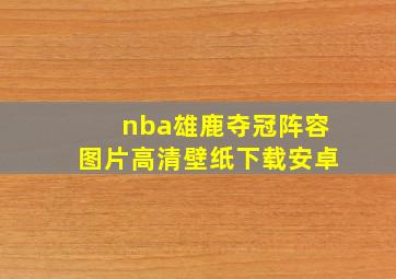 nba雄鹿夺冠阵容图片高清壁纸下载安卓