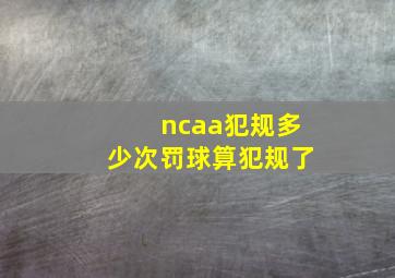 ncaa犯规多少次罚球算犯规了