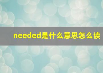 needed是什么意思怎么读