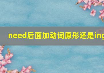 need后面加动词原形还是ing