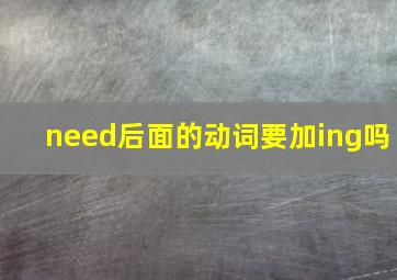 need后面的动词要加ing吗