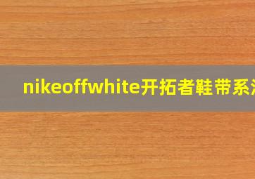 nikeoffwhite开拓者鞋带系法