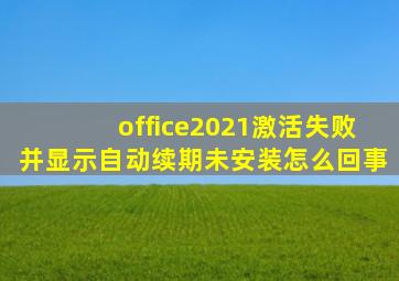 office2021激活失败并显示自动续期未安装怎么回事