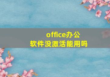 office办公软件没激活能用吗