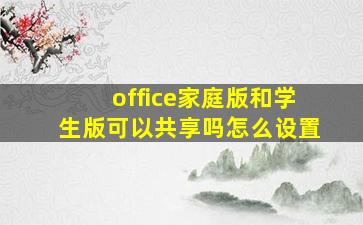 office家庭版和学生版可以共享吗怎么设置