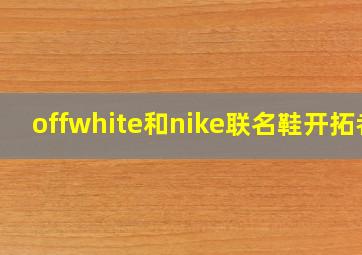 offwhite和nike联名鞋开拓者