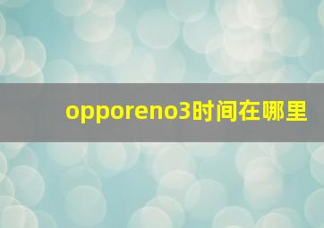 opporeno3时间在哪里