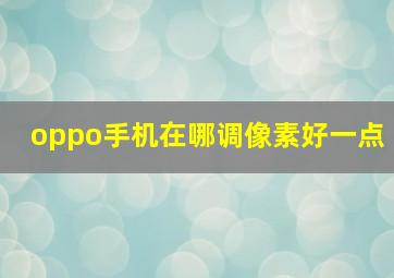 oppo手机在哪调像素好一点