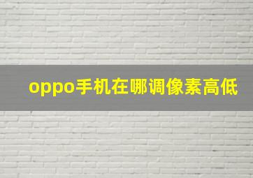 oppo手机在哪调像素高低