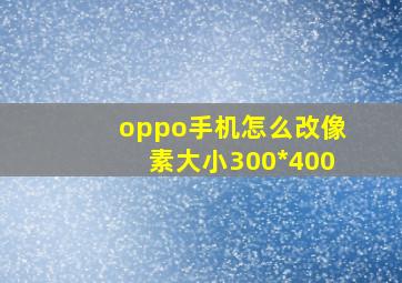 oppo手机怎么改像素大小300*400