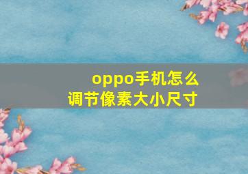 oppo手机怎么调节像素大小尺寸