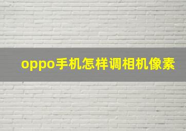 oppo手机怎样调相机像素