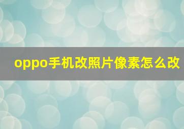 oppo手机改照片像素怎么改