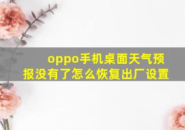 oppo手机桌面天气预报没有了怎么恢复出厂设置