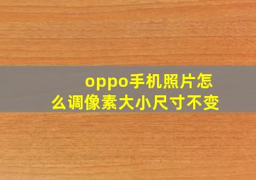 oppo手机照片怎么调像素大小尺寸不变