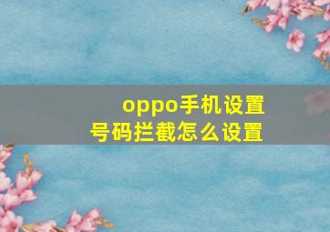 oppo手机设置号码拦截怎么设置