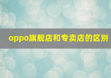 oppo旗舰店和专卖店的区别