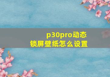 p30pro动态锁屏壁纸怎么设置