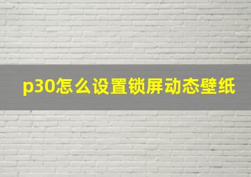 p30怎么设置锁屏动态壁纸