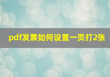 pdf发票如何设置一页打2张