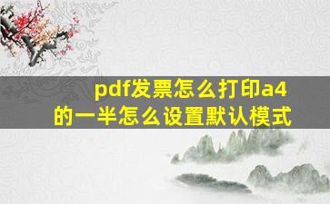 pdf发票怎么打印a4的一半怎么设置默认模式