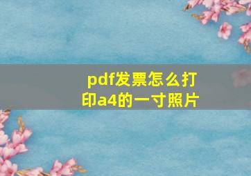 pdf发票怎么打印a4的一寸照片