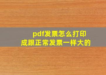 pdf发票怎么打印成跟正常发票一样大的