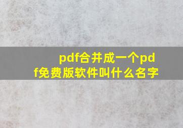 pdf合并成一个pdf免费版软件叫什么名字