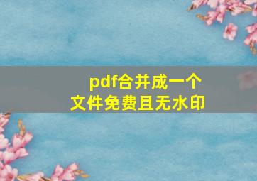 pdf合并成一个文件免费且无水印