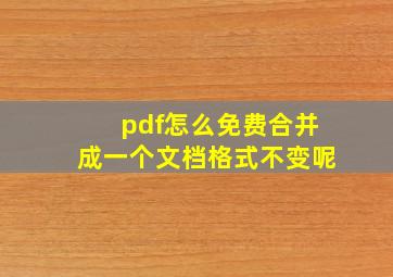 pdf怎么免费合并成一个文档格式不变呢