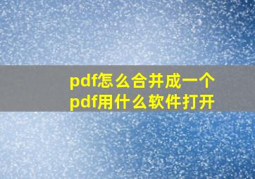 pdf怎么合并成一个pdf用什么软件打开