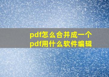 pdf怎么合并成一个pdf用什么软件编辑