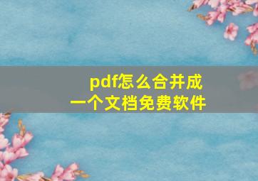 pdf怎么合并成一个文档免费软件