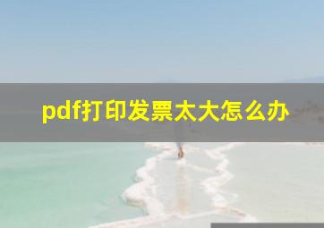 pdf打印发票太大怎么办