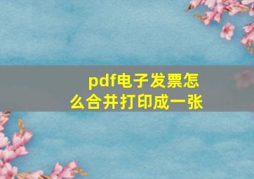 pdf电子发票怎么合并打印成一张