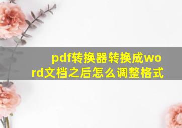 pdf转换器转换成word文档之后怎么调整格式