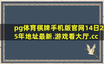 pg体育棋牌手机版官网14日25年地址最新.游戏看大厅.cc