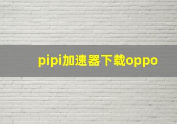 pipi加速器下载oppo