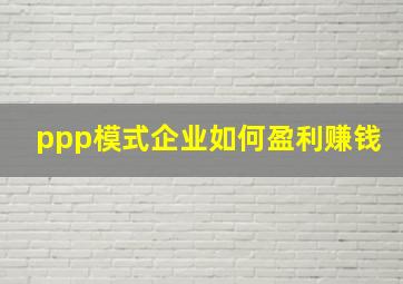 ppp模式企业如何盈利赚钱