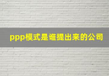 ppp模式是谁提出来的公司