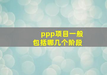 ppp项目一般包括哪几个阶段