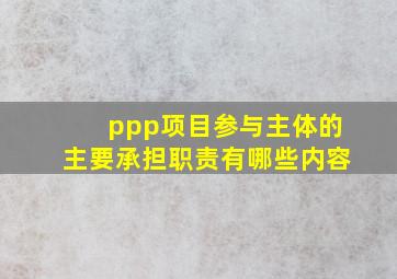 ppp项目参与主体的主要承担职责有哪些内容