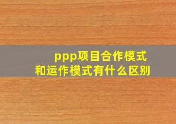 ppp项目合作模式和运作模式有什么区别