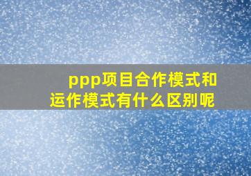 ppp项目合作模式和运作模式有什么区别呢