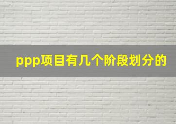 ppp项目有几个阶段划分的