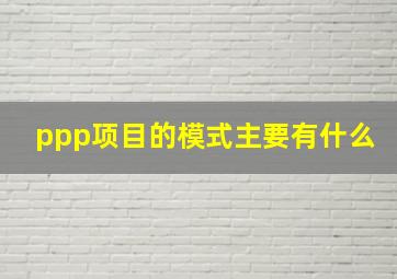 ppp项目的模式主要有什么