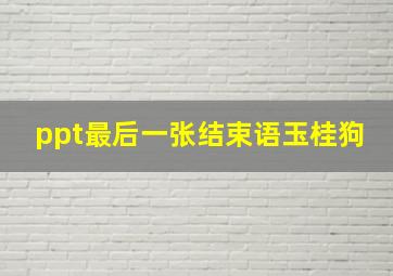 ppt最后一张结束语玉桂狗