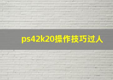 ps42k20操作技巧过人